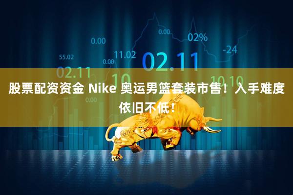股票配资资金 Nike 奥运男篮套装市售!入手难度依旧不低!