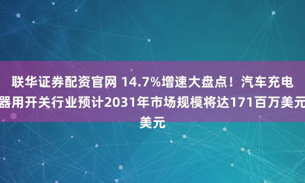 联华证券配资官网 14.7%增速大盘点！汽车充电器用开关行业预计2031年市场规模将达171百万美元