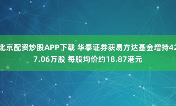 北京配资炒股APP下载 华泰证券获易方达基金增持427.06万股 每股均价约18.87港元