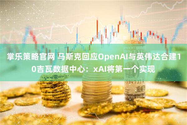 掌乐策略官网 马斯克回应OpenAI与英伟达合建10吉瓦数据中心：xAI将第一个实现
