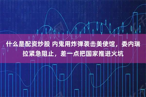 什么是配资炒股 内鬼用炸弹袭击美使馆，委内瑞拉紧急阻止，差一点把国家推进火坑