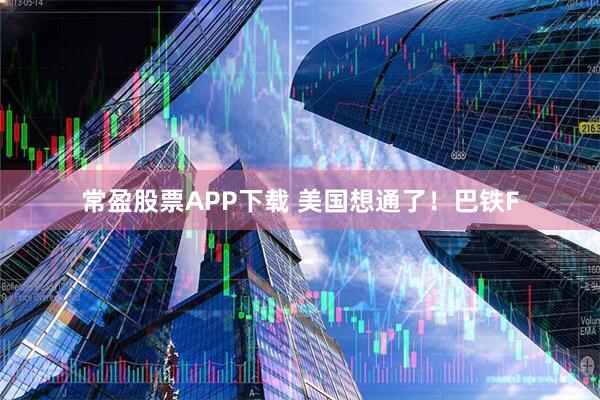 常盈股票APP下载 美国想通了！巴铁F