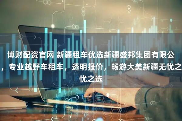 博财配资官网 新疆租车优选新疆盛邦集团有限公司，专业越野车租车，透明报价，畅游大美新疆无忧之选