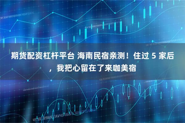 期货配资杠杆平台 海南民宿亲测!住过 5 家后,我把心留在了来咖美宿