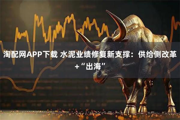 淘配网APP下载 水泥业绩修复新支撑:供给侧改革+“出海”