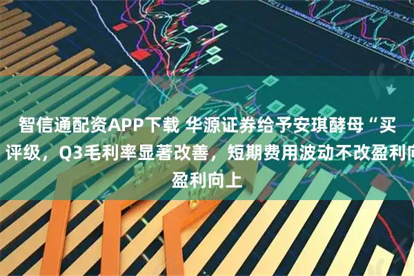 智信通配资APP下载 华源证券给予安琪酵母“买入”评级,Q3毛利率显著改善,短期费用波动不改盈利向上