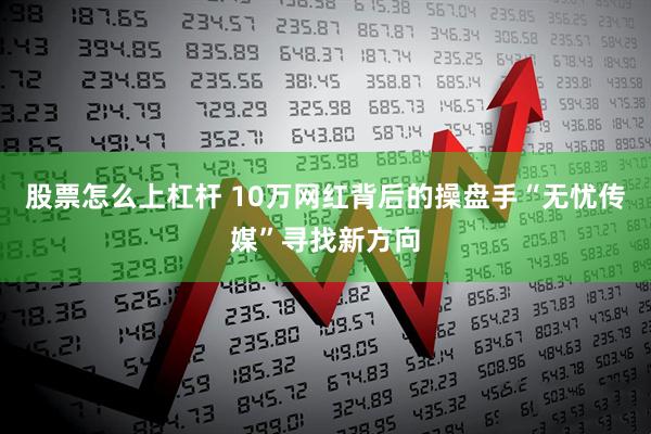股票怎么上杠杆 10万网红背后的操盘手“无忧传媒”寻找新方向