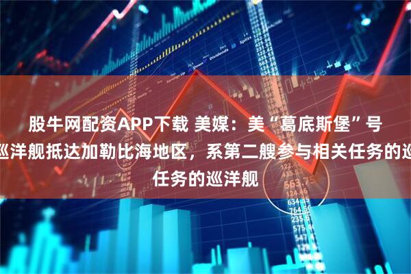股牛网配资APP下载 美媒:美“葛底斯堡”号导弹巡洋舰抵达加勒比海地区,系第二艘参与相关任务的巡洋舰
