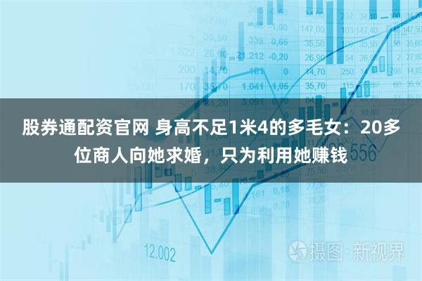 股券通配资官网 身高不足1米4的多毛女：20多位商人向她求婚，只为利用她赚钱