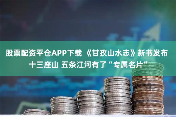 股票配资平仓APP下载 《甘孜山水志》新书发布 十三座山 五条江河有了“专属名片”