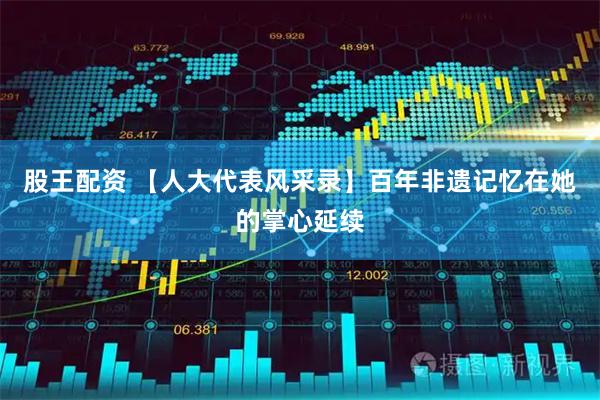 股王配资 【人大代表风采录】百年非遗记忆在她的掌心延续