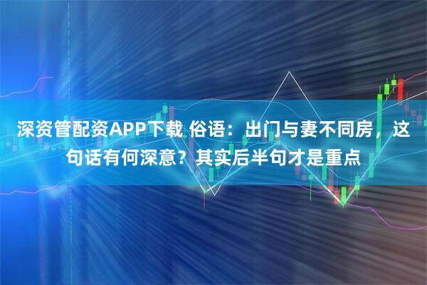深资管配资APP下载 俗语：出门与妻不同房，这句话有何深意？其实后半句才是重点