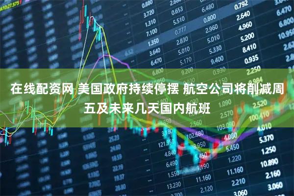 在线配资网 美国政府持续停摆 航空公司将削减周五及未来几天国内航班
