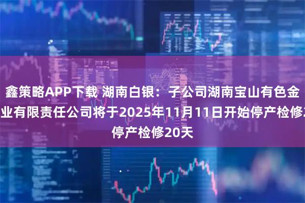 鑫策略APP下载 湖南白银:子公司湖南宝山有色金属矿业有限责任公司将于2025年11月11日开始停产检修20天
