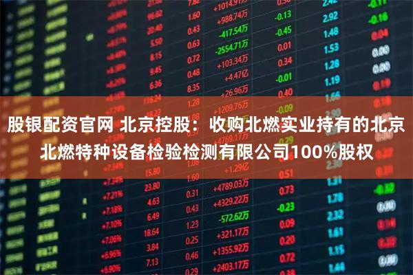 股银配资官网 北京控股：收购北燃实业持有的北京北燃特种设备检验检测有限公司100%股权