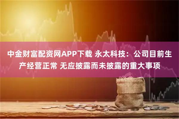 中金财富配资网APP下载 永太科技:公司目前生产经营正常 无应披露而未披露的重大事项