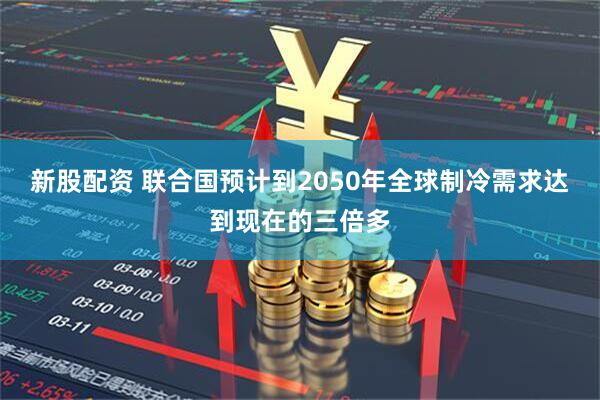 新股配资 联合国预计到2050年全球制冷需求达到现在的三倍多
