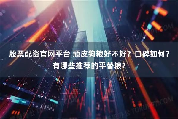 股票配资官网平台 顽皮狗粮好不好?口碑如何?有哪些推荐的平替粮?