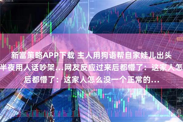 新富策略APP下载 主人用狗语帮自家娃儿出头,没想到两狗子大半夜用人话吵架…网友反应过来后都懵了:这家人怎么没一个正常的…