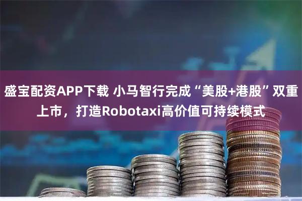 盛宝配资APP下载 小马智行完成“美股+港股”双重上市，打造Robotaxi高价值可持续模式