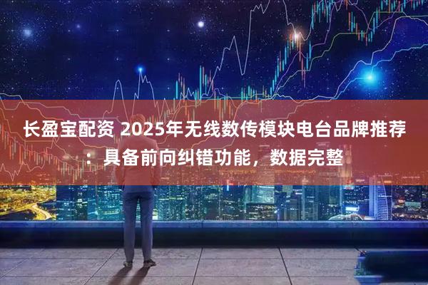 长盈宝配资 2025年无线数传模块电台品牌推荐:具备前向纠错功能,数据完整