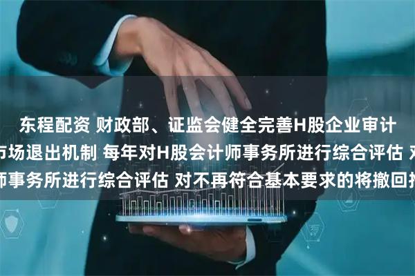 东程配资 财政部、证监会健全完善H股企业审计业务名单动态管理和市场退出机制 每年对H股会计师事务所进行综合评估 对不再符合基本要求的将撤回推荐
