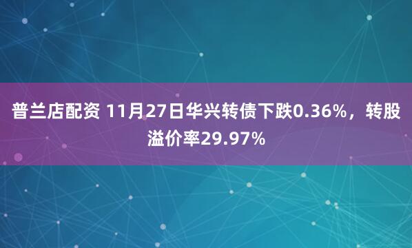 普兰店配资 11月27日华兴转债下跌0.36%，转股溢价率29.97%
