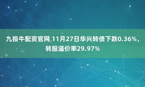 九投牛配资官网 11月27日华兴转债下跌0.36%，转股溢价率29.97%