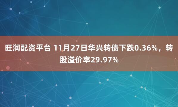旺润配资平台 11月27日华兴转债下跌0.36%，转股溢价率29.97%