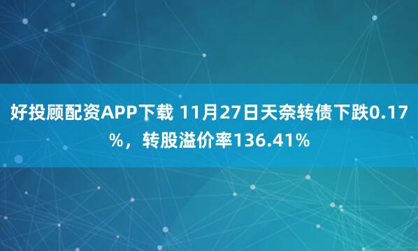好投顾配资APP下载 11月27日天奈转债下跌0.17%,转股溢价率136.41%