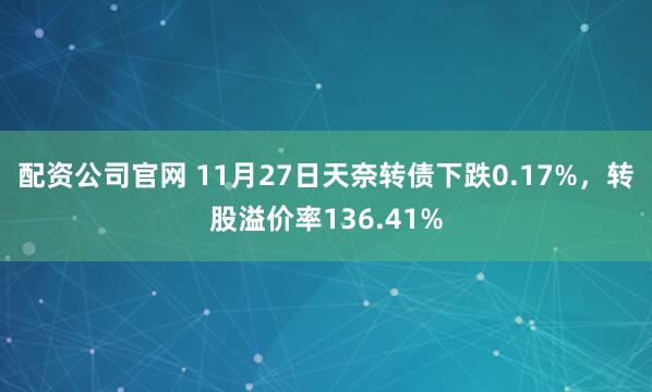 配资公司官网 11月27日天奈转债下跌0.17%，转股溢价率136.41%