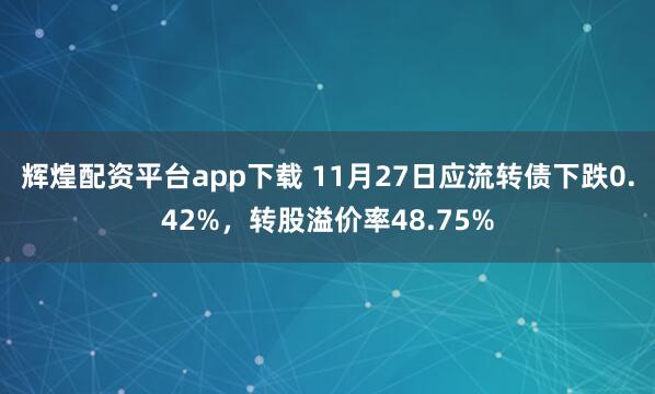 辉煌配资平台app下载 11月27日应流转债下跌0.42%，转股溢价率48.75%