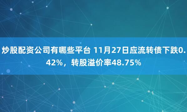 炒股配资公司有哪些平台 11月27日应流转债下跌0.42%，转股溢价率48.75%