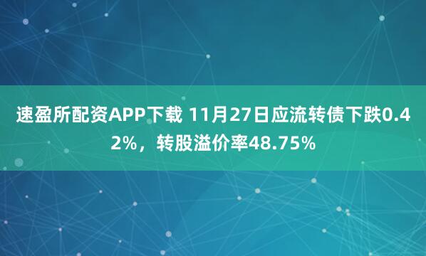 速盈所配资APP下载 11月27日应流转债下跌0.42%，转股溢价率48.75%