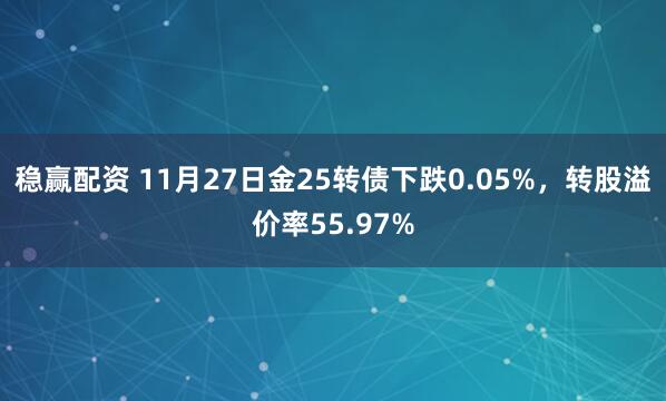 稳赢配资 11月27日金25转债下跌0.05%，转股溢价率55.97%
