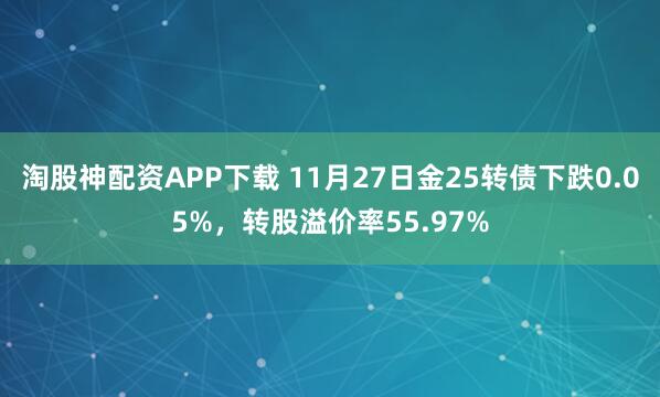 淘股神配资APP下载 11月27日金25转债下跌0.05%，转股溢价率55.97%