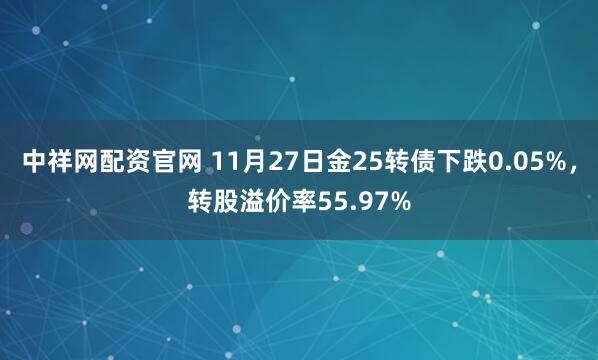中祥网配资官网 11月27日金25转债下跌0.05%，转股溢价率55.97%