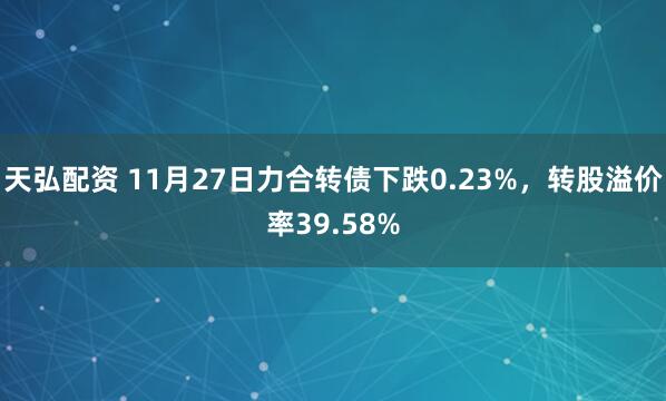 天弘配资 11月27日力合转债下跌0.23%，转股溢价率39.58%