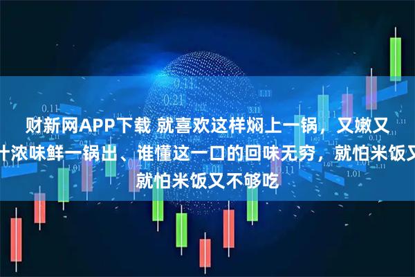 财新网APP下载 就喜欢这样焖上一锅，又嫩又开胃！汁浓味鲜一锅出、谁懂这一口的回味无穷，就怕米饭又不够吃