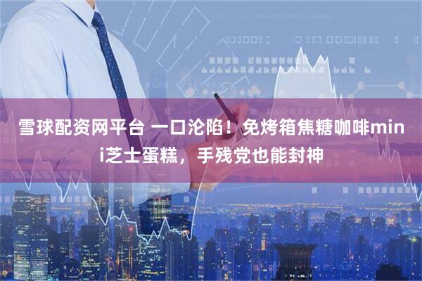 雪球配资网平台 一口沦陷！免烤箱焦糖咖啡mini芝士蛋糕，手残党也能封神