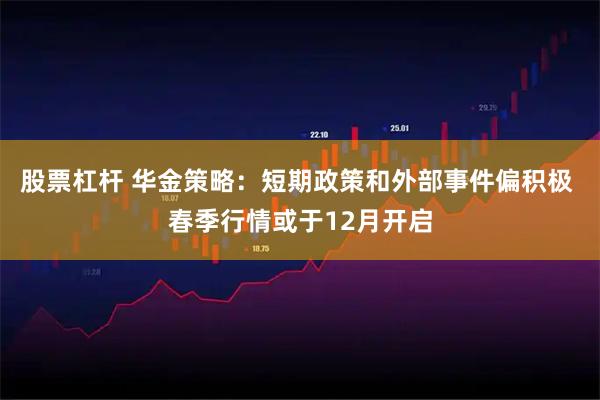 股票杠杆 华金策略：短期政策和外部事件偏积极 春季行情或于12月开启