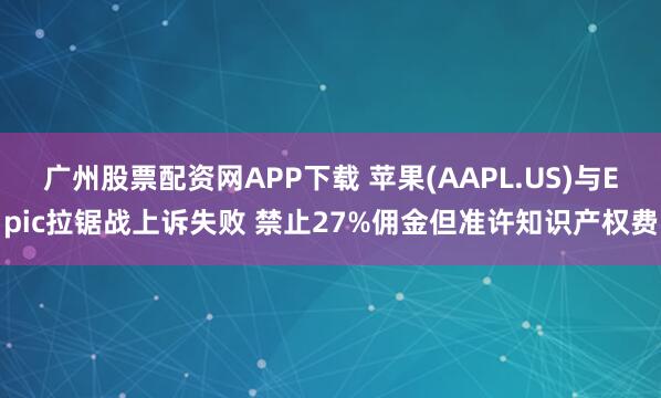 广州股票配资网APP下载 苹果(AAPL.US)与Epic拉锯战上诉失败 禁止27%佣金但准许知识产权费