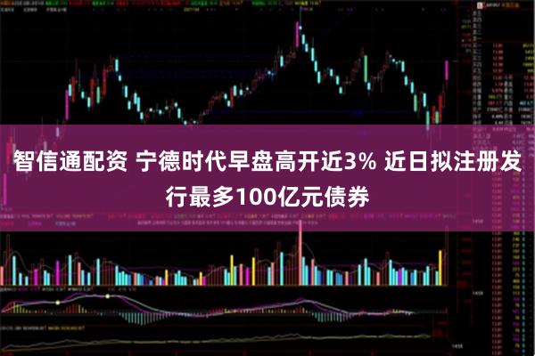 智信通配资 宁德时代早盘高开近3% 近日拟注册发行最多100亿元债券