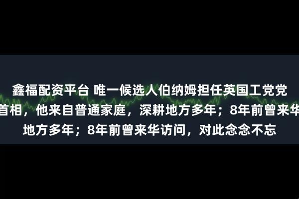 鑫福配资平台 唯一候选人伯纳姆担任英国工党党首,将直接获任英国首相,他来自普通家庭,深耕地方多年;8年前曾来华访问,对此念念不忘