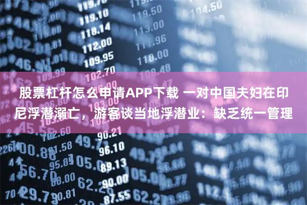 股票杠杆怎么申请APP下载 一对中国夫妇在印尼浮潜溺亡,游客谈当地浮潜业:缺乏统一管理