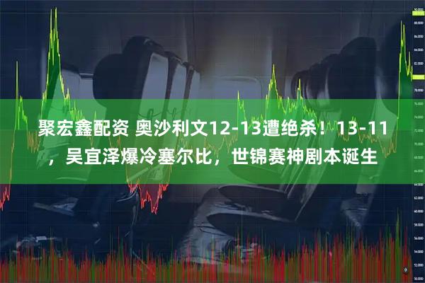 聚宏鑫配资 奥沙利文12-13遭绝杀！13-11，吴宜泽爆冷塞尔比，世锦赛神剧本诞生