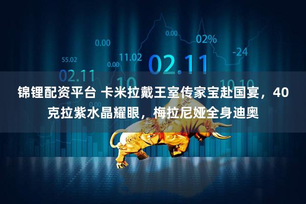 锦锂配资平台 卡米拉戴王室传家宝赴国宴，40克拉紫水晶耀眼，梅拉尼娅全身迪奥