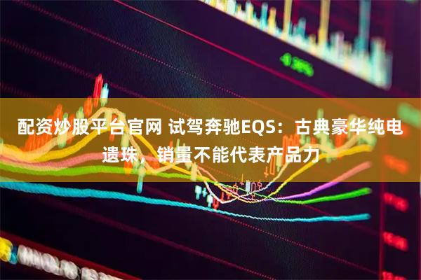 配资炒股平台官网 试驾奔驰EQS：古典豪华纯电遗珠，销量不能代表产品力