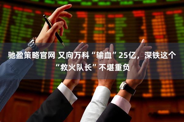 驰盈策略官网 又向万科“输血”25亿，深铁这个“救火队长”不堪重负