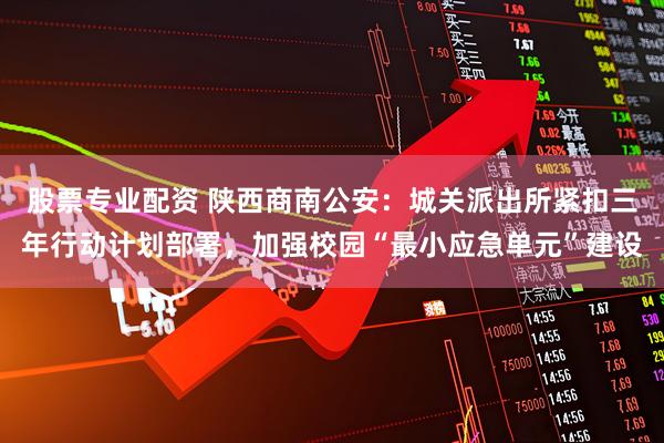 股票专业配资 陕西商南公安：城关派出所紧扣三年行动计划部署，加强校园“最小应急单元”建设